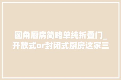 圆角厨房简略单纯折叠门_开放式or封闭式厨房这家三秒钟切换模式