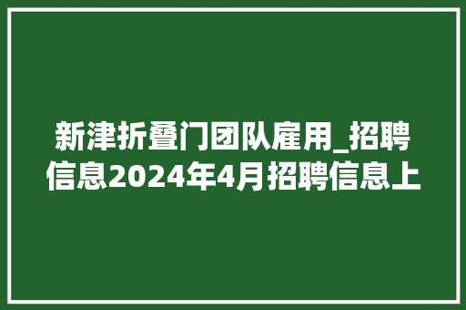 新津折叠门团队雇用_招聘信息2024年4月招聘信息上新快来看看