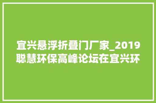 宜兴悬浮折叠门厂家_2019聪慧环保高峰论坛在宜兴环科园举行