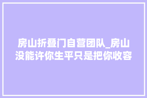 房山折叠门自营团队_房山没能许你生平只是把你收容