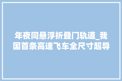 年夜同悬浮折叠门轨道_我国首条高速飞车全尺寸超导电动悬浮试验成功