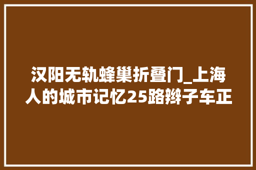汉阳无轨蜂巢折叠门_上海人的城市记忆25路辫子车正式拜别翘辫子煤精亭你都见过吗
