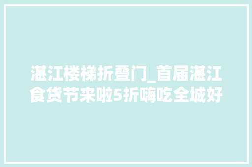 湛江楼梯折叠门_首届湛江食货节来啦5折嗨吃全城好店