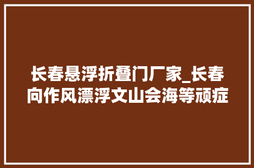 长春悬浮折叠门厂家_长春向作风漂浮文山会海等顽症开刀