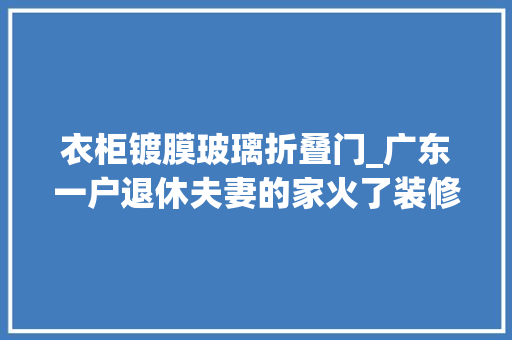 衣柜镀膜玻璃折叠门_广东一户退休夫妻的家火了装修那叫一个高级满墙镀膜柜太抢眼