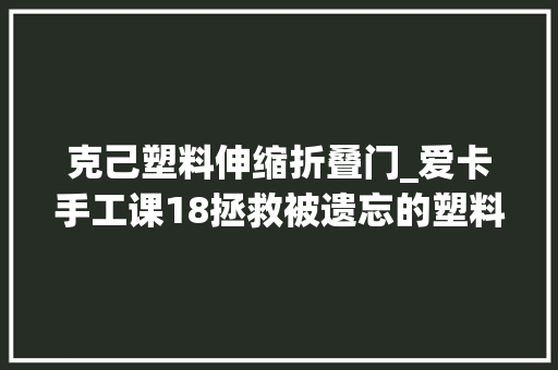 克己塑料伸缩折叠门_爱卡手工课18拯救被遗忘的塑料包围