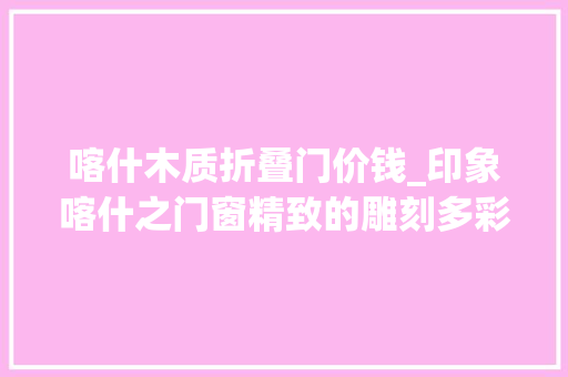 喀什木质折叠门价钱_印象喀什之门窗精致的雕刻多彩的颜色