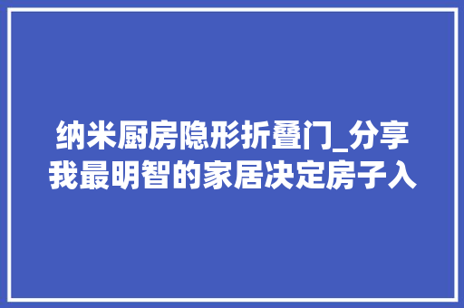 纳米厨房隐形折叠门_分享我最明智的家居决定房子入住3年生活幸福感越来越强