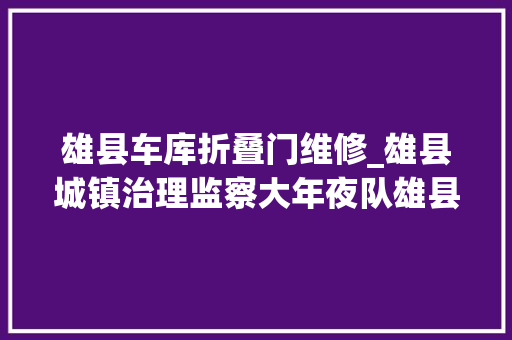 雄县车库折叠门维修_雄县城镇治理监察大年夜队雄县城管大年夜队租用环卫特殊机械设备车库公开招标通知书记