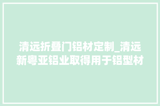 清远折叠门铝材定制_清远新粤亚铝业取得用于铝型材加工的毛刺打磨装配专利能对打磨器位置和高度进行调节