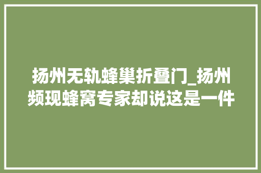 扬州无轨蜂巢折叠门_扬州频现蜂窝专家却说这是一件好事怎么回事