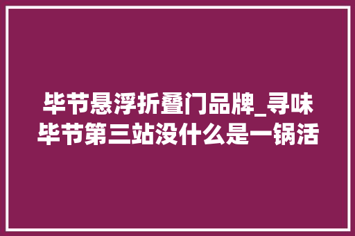 毕节悬浮折叠门品牌_寻味毕节第三站没什么是一锅活菜解决不了的