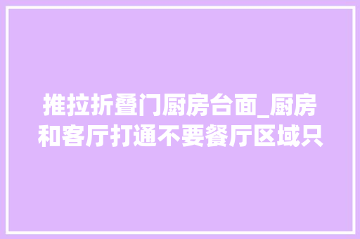 推拉折叠门厨房台面_厨房和客厅打通不要餐厅区域只要一张推拉门不知藏了若干功能