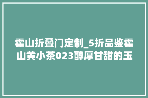 霍山折叠门定制_5折品鉴霍山黄小茶023醇厚甘甜的玉米喷鼻香性价比超高