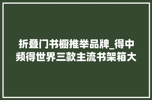 折叠门书橱推举品牌_得中频得世界三款主流书架箱大年夜PK