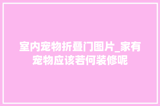 室内宠物折叠门图片_家有宠物应该若何装修呢