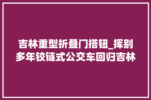 吉林重型折叠门搭钮_挥别多年铰链式公交车回归吉林市还记得儿时的4路摩电车吗