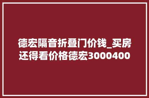 德宏隔音折叠门价钱_买房还得看价格德宏30004000元/㎡的热门楼盘已备好