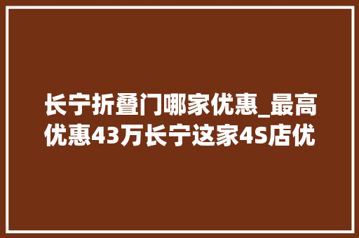 长宁折叠门哪家优惠_最高优惠43万长宁这家4S店优惠没完没了