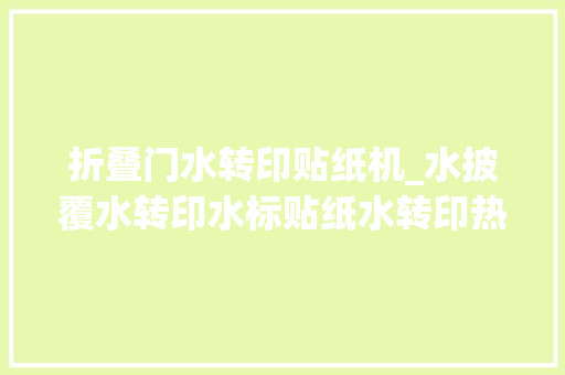 折叠门水转印贴纸机_水披覆水转印水标贴纸水转印热转印差异