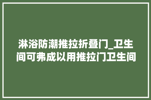 淋浴防潮推拉折叠门_卫生间可弗成以用推拉门卫生间用推拉门好吗推拉门怎么选择