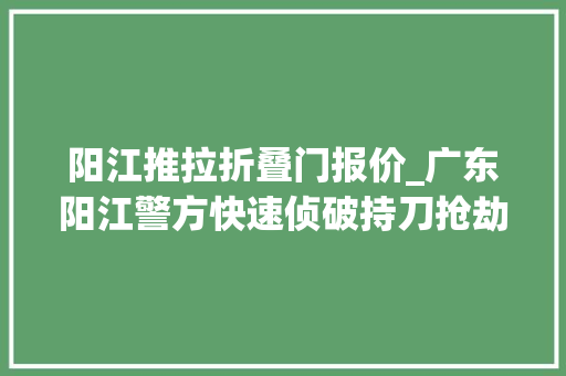 阳江推拉折叠门报价_广东阳江警方快速侦破持刀抢劫案6名嫌疑人全部落网