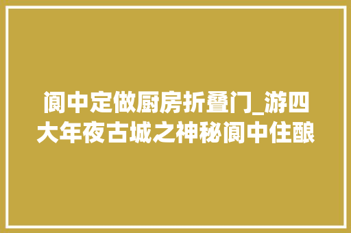 阆中定做厨房折叠门_游四大年夜古城之神秘阆中住酿醋世家古宅客栈阆苑