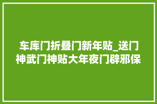 车库门折叠门新年贴_送门神武门神贴大年夜门辟邪保护一家人文门神贴二门祥和美满一家人