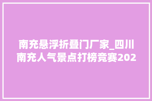 南充悬浮折叠门厂家_四川南充人气景点打榜竞赛2021成渝文旅新地标快来pick这些来自南充的文旅新秀