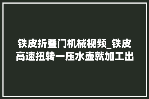 铁皮折叠门机械视频_铁皮高速扭转一压水壶就加工出来了宝贵一见的视频