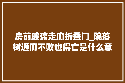 房前玻璃走廊折叠门_院落树通廊不败也得亡是什么意思呢看完实例立马涨常识