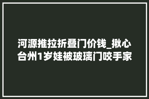 河源推拉折叠门价钱_揪心台州1岁娃被玻璃门咬手家长切切不要做这样动作