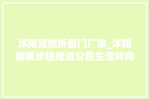 沭阳定做折叠门厂家_沭阳蹄疾步稳推进公民生活转向高质量