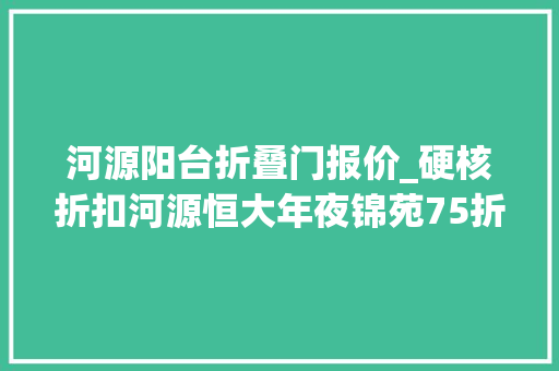 河源阳台折叠门报价_硬核折扣河源恒大年夜锦苑75折特大年夜优惠来袭5000元线上认