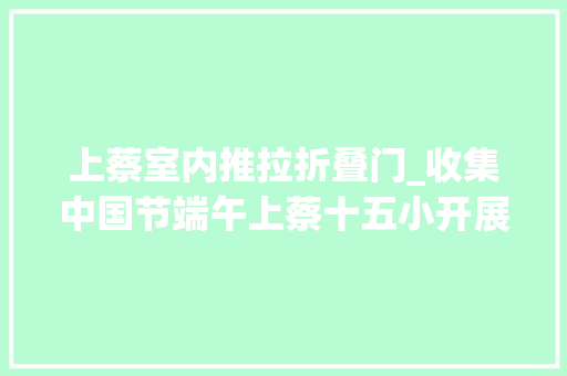 上蔡室内推拉折叠门_收集中国节端午上蔡十五小开展浓情端午传承平易近俗活动