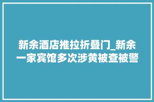 新余酒店推拉折叠门_新余一家宾馆多次涉黄被查被警方吊销特种行业许可证停业