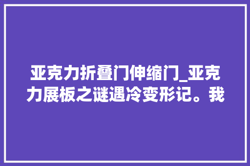亚克力折叠门伸缩门_亚克力展板之谜遇冷变形记。我做实验让大年夜家看。大年夜家好