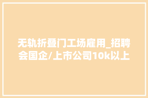无轨折叠门工场雇用_招聘会国企/上市公司10k以上/月