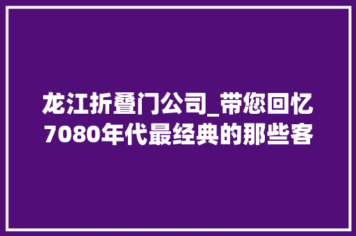 龙江折叠门公司_带您回忆7080年代最经典的那些客车和货车开过一台的都不年轻了