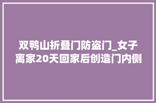 双鸭山折叠门防盗门_女子离家20天回家后创造门内侧被贴开锁广告开锁公司报警就报警