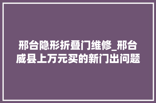 邢台隐形折叠门维修_邢台威县上万元买的新门出问题若何维修顾客和商家起争执