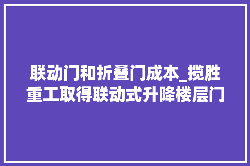 联动门和折叠门成本_揽胜重工取得联动式升降楼层门专利削减制造成本