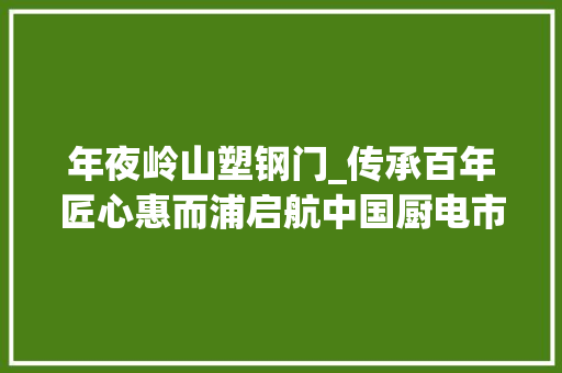 年夜岭山塑钢门_传承百年匠心惠而浦启航中国厨电市场惠而浦消毒柜