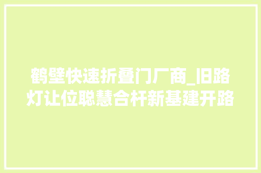 鹤壁快速折叠门厂商_旧路灯让位聪慧合杆新基建开路数字生活鹤壁市5G聪慧城市新基建项目培植走笔