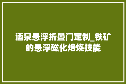 酒泉悬浮折叠门定制_铁矿的悬浮磁化焙烧技能