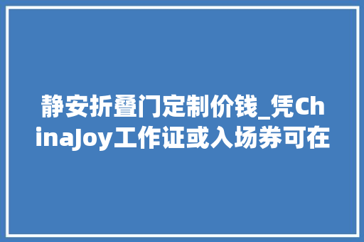 静安折叠门定制价钱_凭ChinaJoy工作证或入场券可在静安区享受超多实惠折扣