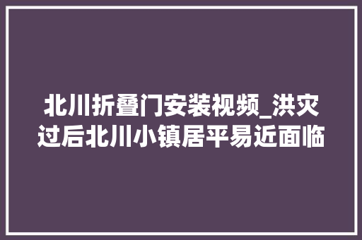 北川折叠门安装视频_洪灾过后北川小镇居平易近面临决议重建照样迁居