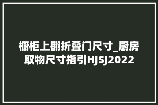 橱柜上翻折叠门尺寸_厨房取物尺寸指引HJSJ2022