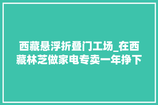 西藏悬浮折叠门工场_在西藏林芝做家电专卖一年挣下600万我是若何完成逆袭的