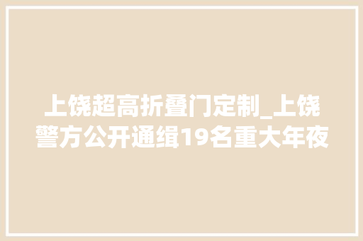 上饶超高折叠门定制_上饶警方公开通缉19名重大年夜在逃人员最高的奖励15万元